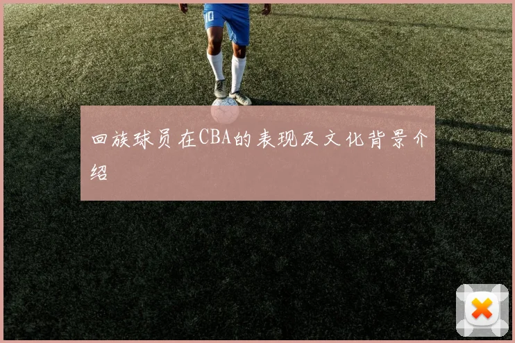 回族球员在CBA的表现及文化背景介绍