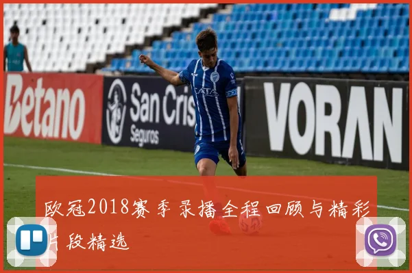 欧冠2018赛季录播全程回顾与精彩片段精选