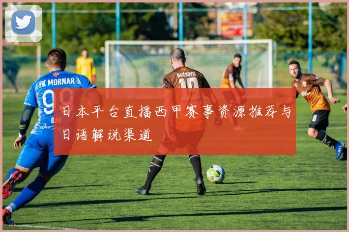 日本平台直播西甲赛事资源推荐与日语解说渠道