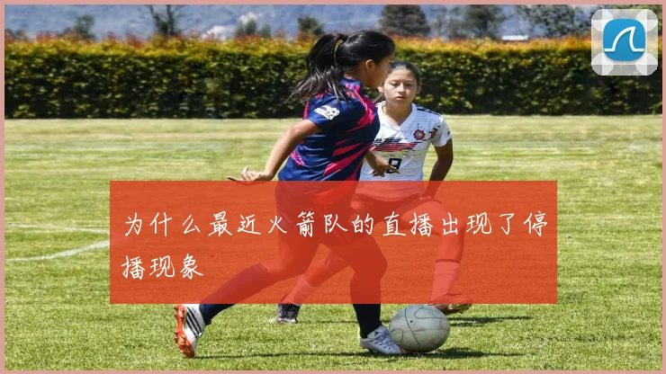 为什么最近火箭队的直播出现了停播现象