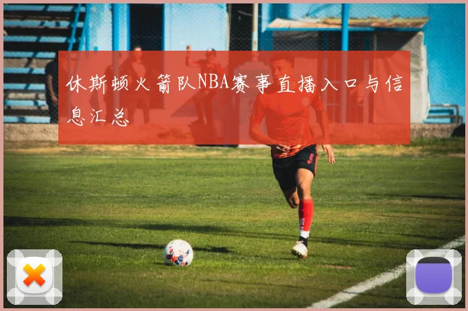 休斯顿火箭队NBA赛事直播入口与信息汇总