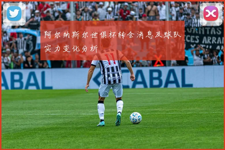 阿尔纳斯尔世俱杯转会消息及球队实力变化分析