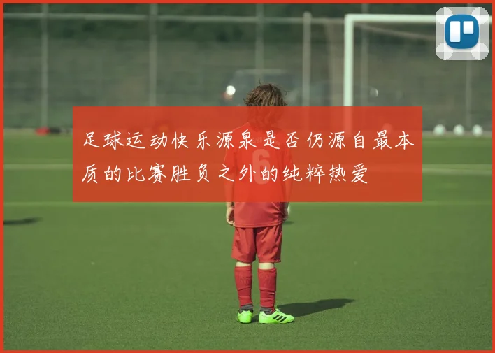 足球运动快乐源泉是否仍源自最本质的比赛胜负之外的纯粹热爱