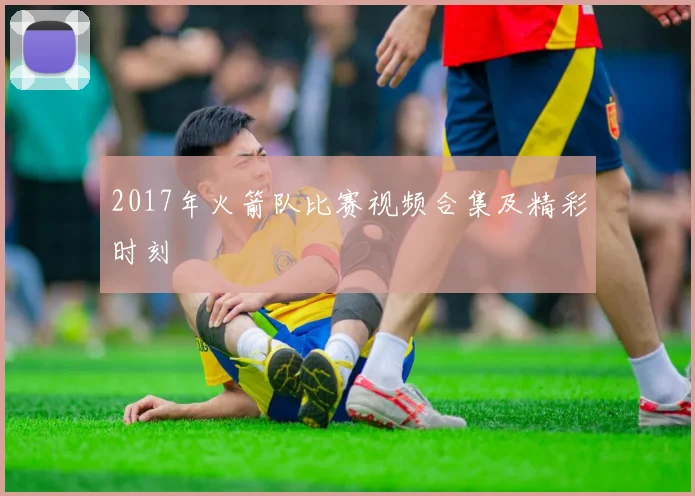 2017年火箭队比赛视频合集及精彩时刻