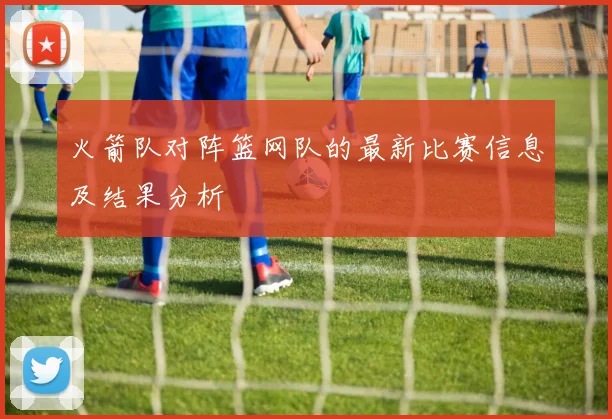 火箭队对阵篮网队的最新比赛信息及结果分析