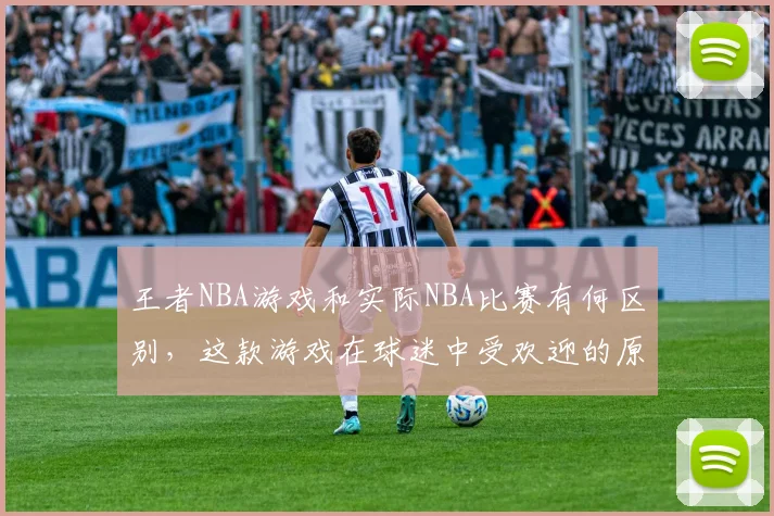 王者NBA游戏和实际NBA比赛有何区别，这款游戏在球迷中受欢迎的原因是什么