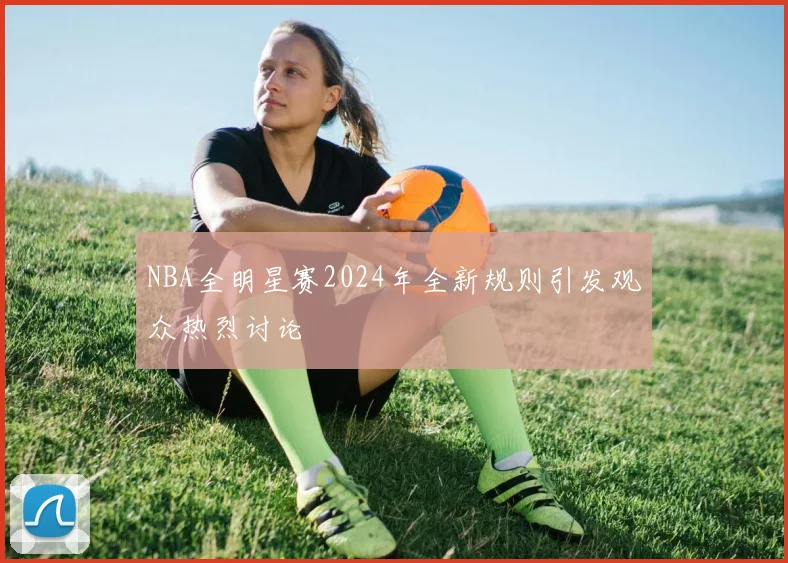 NBA全明星赛2024年全新规则引发观众热烈讨论