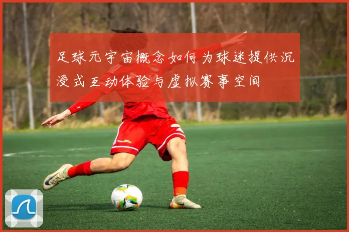 足球元宇宙概念如何为球迷提供沉浸式互动体验与虚拟赛事空间